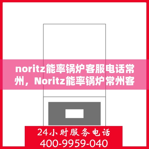 noritz能率锅炉客服电话常州，Noritz能率锅炉常州客服热线及咨询指南