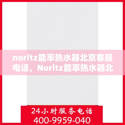 noritz能率热水器北京客服电话，Noritz能率热水器北京客服热线及售后支持指南