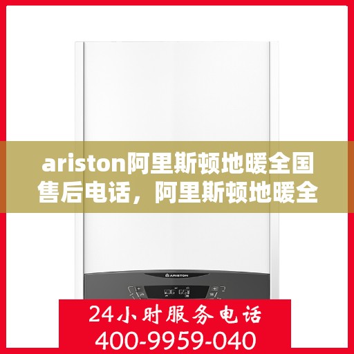 ariston阿里斯顿地暖全国售后电话，阿里斯顿地暖全国售后专线，专业服务的贴心之选