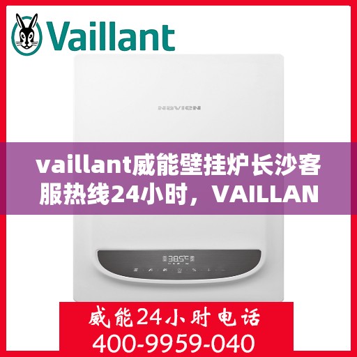 vaillant威能壁挂炉长沙客服热线24小时，VAILLANT威能壁挂炉长沙全天候客服热线，贴心服务随时在线