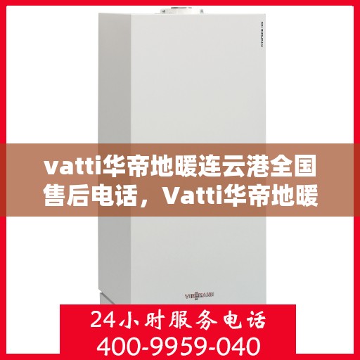 vatti华帝地暖连云港全国售后电话，Vatti华帝地暖连云港售后全国服务热线