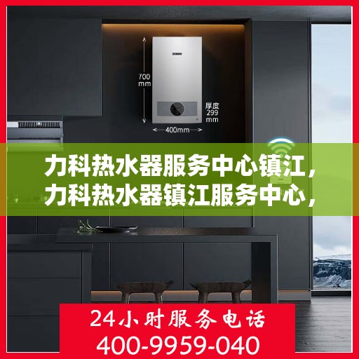 力科热水器服务中心镇江，力科热水器镇江服务中心，专业维修与贴心服务