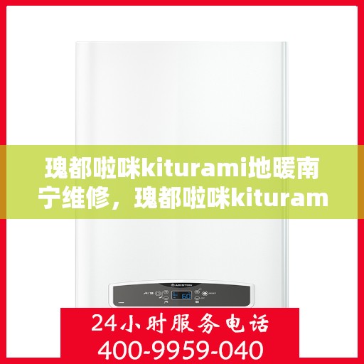 瑰都啦咪kiturami地暖南宁维修，瑰都啦咪kiturami地暖南宁专业维修服务