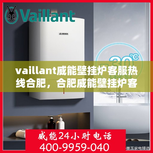 vaillant威能壁挂炉客服热线合肥，合肥威能壁挂炉客服热线详解