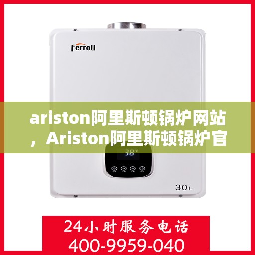 ariston阿里斯顿锅炉网站，Ariston阿里斯顿锅炉官网，专业品质，高效舒适的供暖解决方案