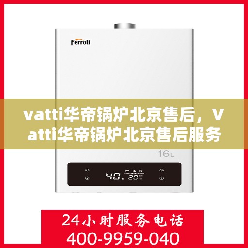 vatti华帝锅炉北京售后，Vatti华帝锅炉北京售后服务中心，专业维修，贴心服务