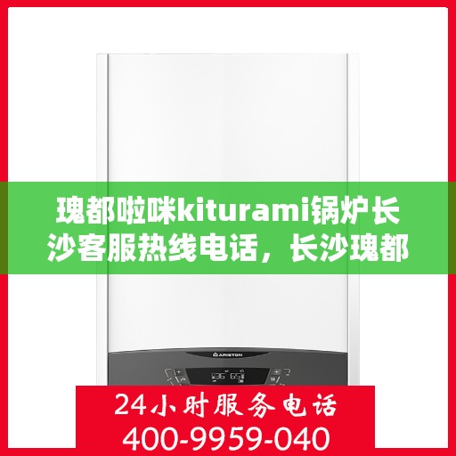 瑰都啦咪kiturami锅炉长沙客服热线电话，长沙瑰都啦咪kiturami锅炉客服热线电话专业服务团队为您解答疑惑