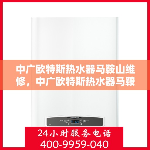 中广欧特斯热水器马鞍山维修，中广欧特斯热水器马鞍山专业维修服务