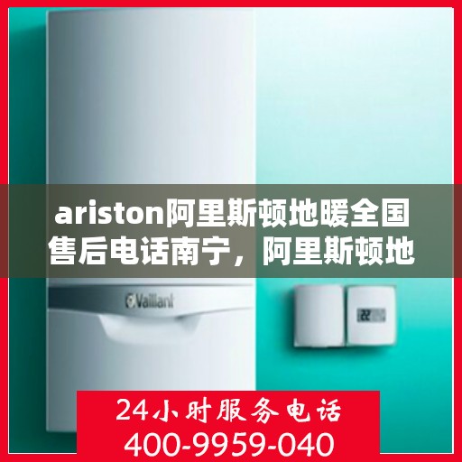 ariston阿里斯顿地暖全国售后电话南宁，阿里斯顿地暖全国售后电话南宁，专业维修与服务质量保障