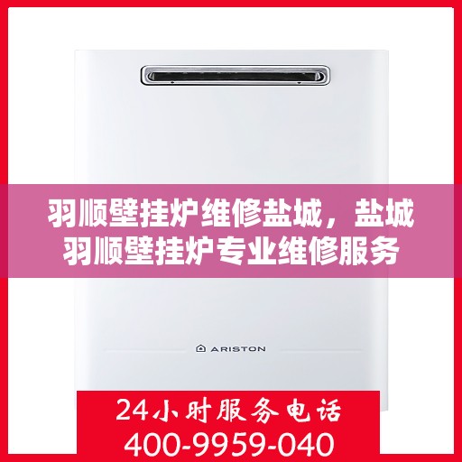 羽顺壁挂炉维修盐城，盐城羽顺壁挂炉专业维修服务
