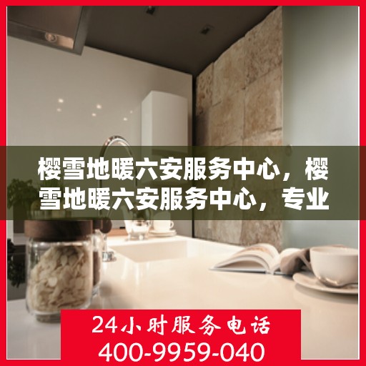 樱雪地暖六安服务中心，樱雪地暖六安服务中心，专业服务，温暖您的生活