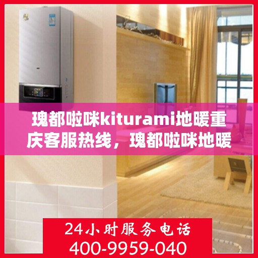 瑰都啦咪kiturami地暖重庆客服热线，瑰都啦咪地暖重庆客服热线，专业解答，温暖您的生活
