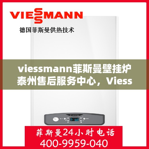 viessmann菲斯曼壁挂炉泰州售后服务中心，Viessmann菲斯曼壁挂炉泰州售后服务中心，专业维修，贴心服务