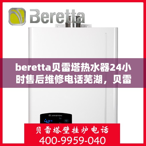 beretta贝雷塔热水器24小时售后维修电话芜湖，贝雷塔热水器芜湖售后维修电话，全天候专业维修服务热线启动！