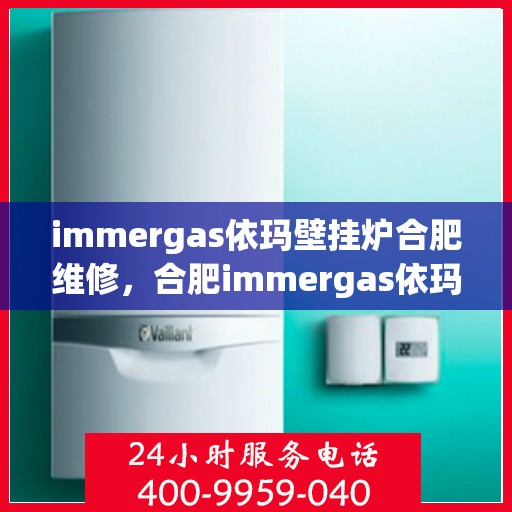 immergas依玛壁挂炉合肥维修，合肥immergas依玛壁挂炉专业维修服务