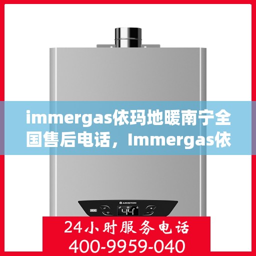 immergas依玛地暖南宁全国售后电话，Immergas依玛地暖南宁全国售后专线，专业服务触手可及