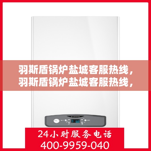 羽斯盾锅炉盐城客服热线，羽斯盾锅炉盐城客服热线，专业服务，为您解答疑虑