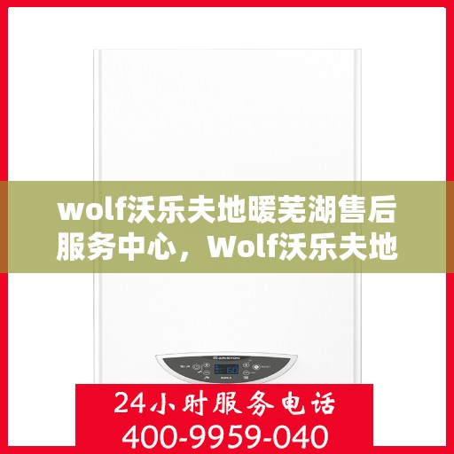 wolf沃乐夫地暖芜湖售后服务中心，Wolf沃乐夫地暖芜湖售后服务中心，专业维修，温暖您的生活
