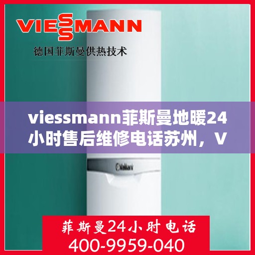 viessmann菲斯曼地暖24小时售后维修电话苏州，Viessmann菲斯曼地暖苏州24小时专业售后维修服务电话