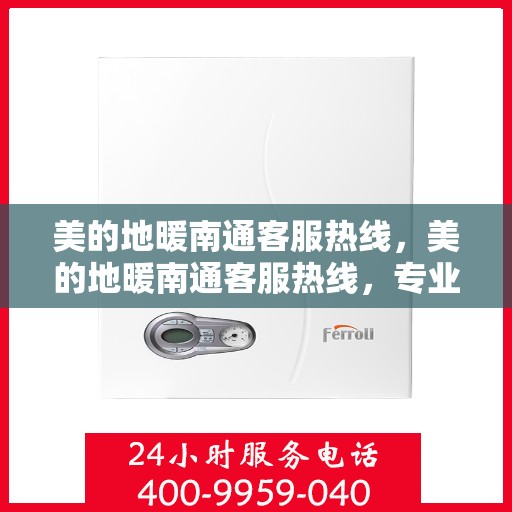 美的地暖南通客服热线，美的地暖南通客服热线，专业解答，温暖您的生活