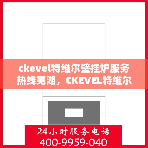 ckevel特维尔壁挂炉服务热线芜湖，CKEVEL特维尔壁挂炉芜湖服务热线，专业维修与售后支持