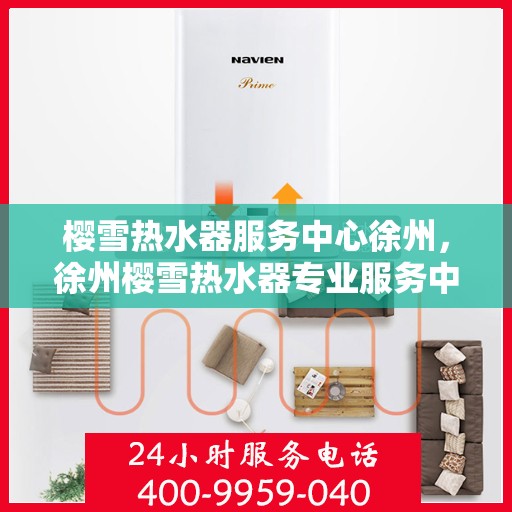 樱雪热水器服务中心徐州，徐州樱雪热水器专业服务中心，关怀每一位用户，温暖每一个家庭