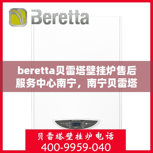 beretta贝雷塔壁挂炉售后服务中心南宁，南宁贝雷塔壁挂炉售后服务中心，专业维修与保养一站式解决方案