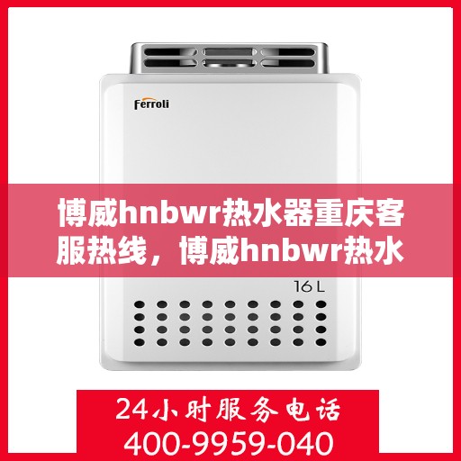博威hnbwr热水器重庆客服热线，博威hnbwr热水器重庆客服热线，专业团队，贴心服务