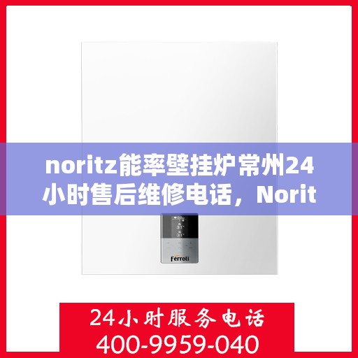 noritz能率壁挂炉常州24小时售后维修电话，Noritz能率壁挂炉常州全天候售后维修服务热线