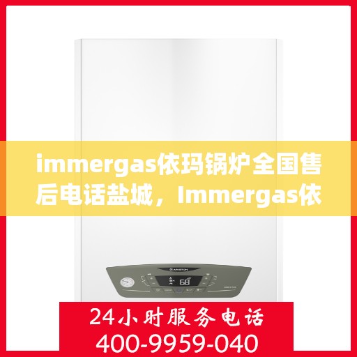 immergas依玛锅炉全国售后电话盐城，Immergas依玛锅炉盐城售后热线及全国服务网点一览