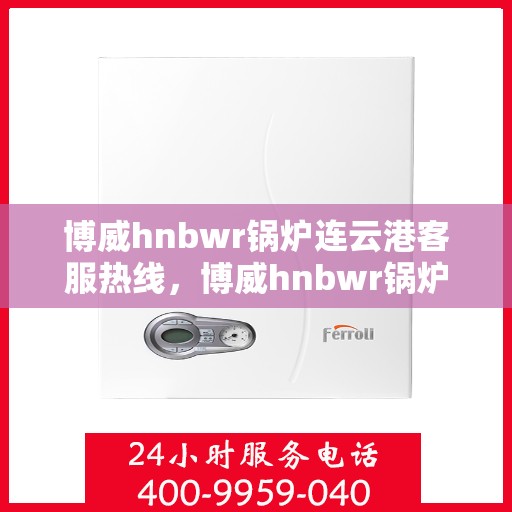 博威hnbwr锅炉连云港客服热线，博威hnbwr锅炉连云港客服热线，专业解答，温暖服务在身边