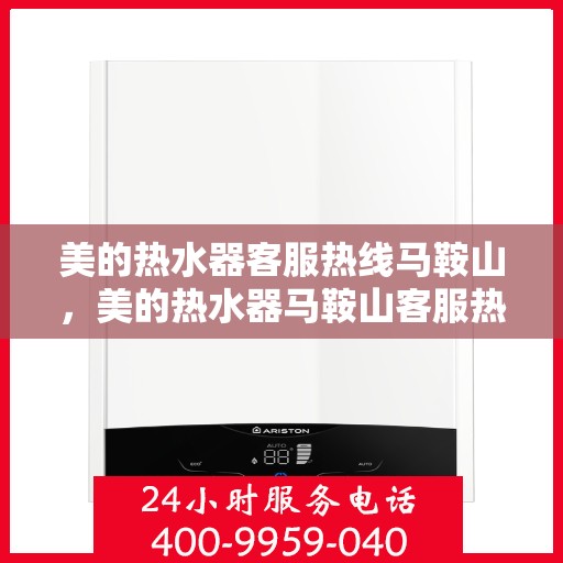 美的热水器客服热线马鞍山，美的热水器马鞍山客服热线专业服务，贴心解答您的每一个疑问