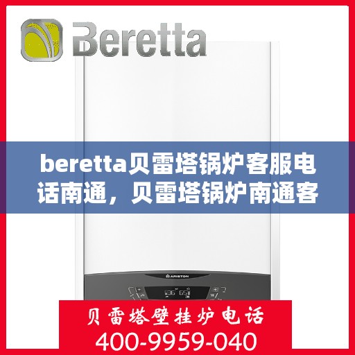 beretta贝雷塔锅炉客服电话南通，贝雷塔锅炉南通客服热线及售后服务指南