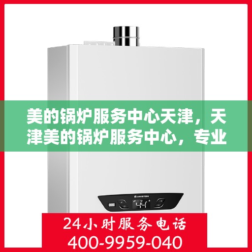 美的锅炉服务中心天津，天津美的锅炉服务中心，专业维护，高效运行