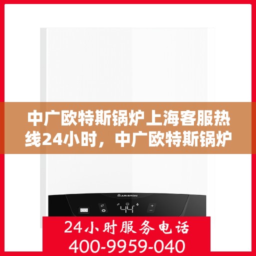 中广欧特斯锅炉上海客服热线24小时，中广欧特斯锅炉上海客服热线全天候服务热线及常见问题解答指南