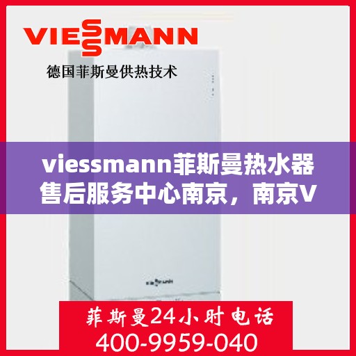 viessmann菲斯曼热水器售后服务中心南京，南京Viessmann菲斯曼热水器售后服务中心，专业维修，贴心服务