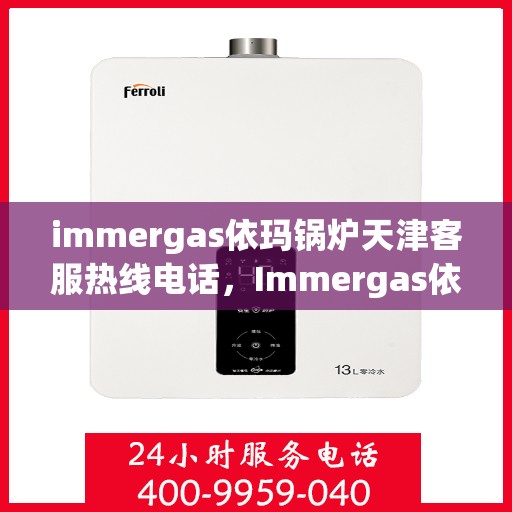 immergas依玛锅炉天津客服热线电话，Immergas依玛锅炉天津客服热线电话及售后服务解析
