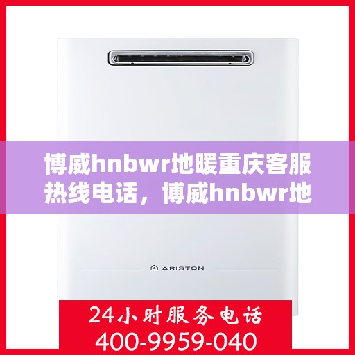 博威hnbwr地暖重庆客服热线电话，博威hnbwr地暖重庆客服热线全攻略，一站式解决您的温暖问题