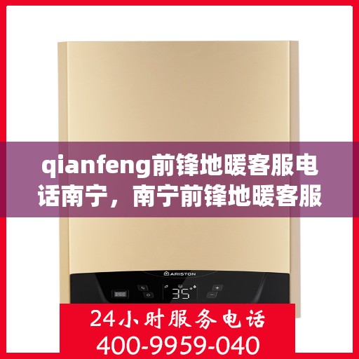 qianfeng前锋地暖客服电话南宁，南宁前锋地暖客服电话查询及售后服务指南