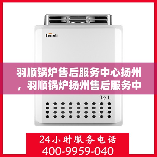 羽顺锅炉售后服务中心扬州，羽顺锅炉扬州售后服务中心，专业维修，贴心服务