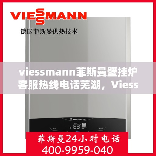 viessmann菲斯曼壁挂炉客服热线电话芜湖，Viessmann菲斯曼壁挂炉芜湖客服热线电话及售后支持全解析