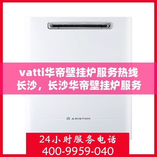 vatti华帝壁挂炉服务热线长沙，长沙华帝壁挂炉服务热线，专业维修与售后支持