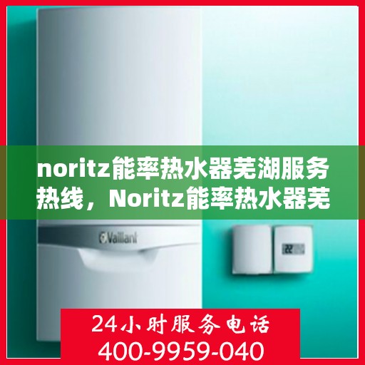 noritz能率热水器芜湖服务热线，Noritz能率热水器芜湖服务热线，专业品质，贴心服务