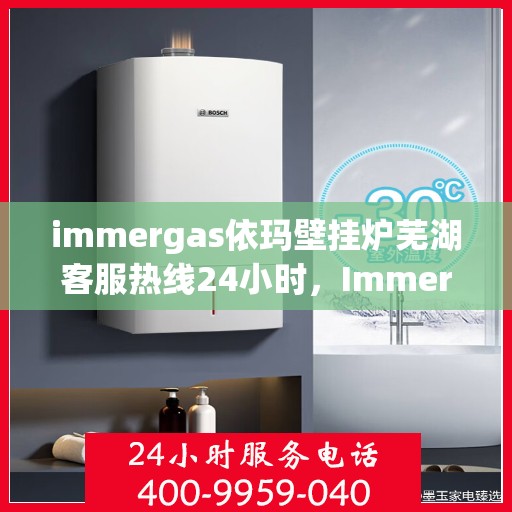 immergas依玛壁挂炉芜湖客服热线24小时，Immergas依玛壁挂炉芜湖全天候客服热线，暖心服务不打烊