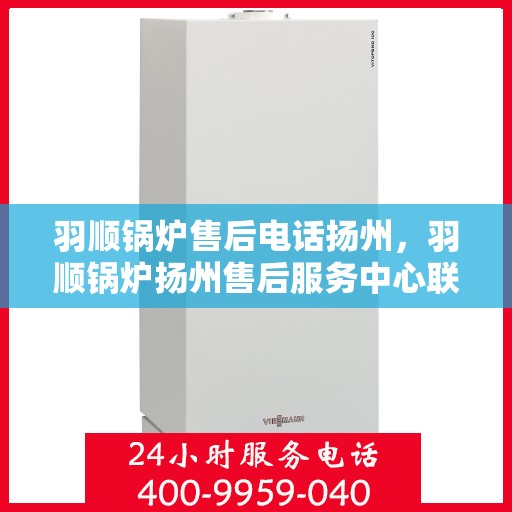 羽顺锅炉售后电话扬州，羽顺锅炉扬州售后服务中心联系电话
