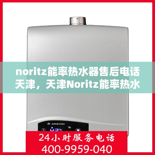 noritz能率热水器售后电话天津，天津Noritz能率热水器售后电话及维修服务指南