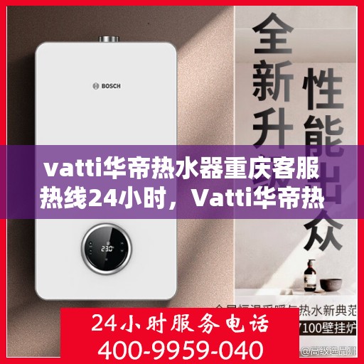 vatti华帝热水器重庆客服热线24小时，Vatti华帝热水器重庆客服热线全天候服务支持