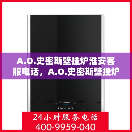 A.O.史密斯壁挂炉淮安客服电话，A.O.史密斯壁挂炉淮安客服热线及服务中心联系方式