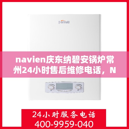navien庆东纳碧安锅炉常州24小时售后维修电话，Navien庆东纳碧安锅炉常州全天候售后维修热线