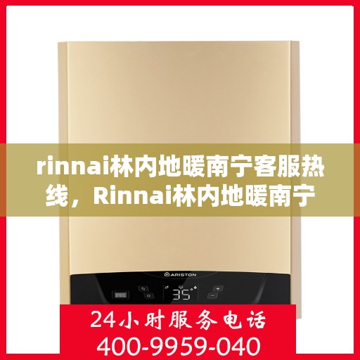 rinnai林内地暖南宁客服热线，Rinnai林内地暖南宁客服热线全解析，专业解答，温暖您的生活